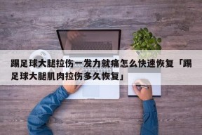 踢足球大腿拉伤一发力就痛怎么快速恢复「踢足球大腿肌肉拉伤多久恢复」