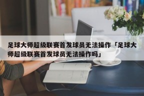 足球大师超级联赛首发球员无法操作「足球大师超级联赛首发球员无法操作吗」