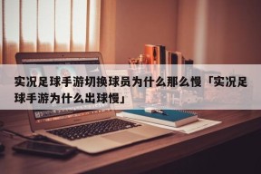 实况足球手游切换球员为什么那么慢「实况足球手游为什么出球慢」