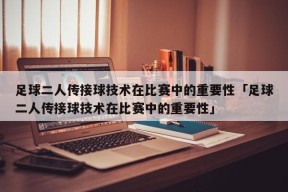 足球二人传接球技术在比赛中的重要性「足球二人传接球技术在比赛中的重要性」