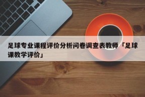 足球专业课程评价分析问卷调查表教师「足球课教学评价」