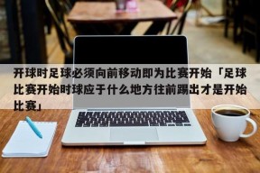 开球时足球必须向前移动即为比赛开始「足球比赛开始时球应于什么地方往前踢出才是开始比赛」