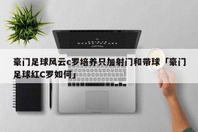 豪门足球风云c罗培养只加射门和带球「豪门足球红C罗如何」