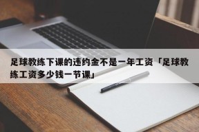 足球教练下课的违约金不是一年工资「足球教练工资多少钱一节课」