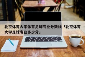 北京体育大学体育足球专业分数线「北京体育大学足球专业多少分」