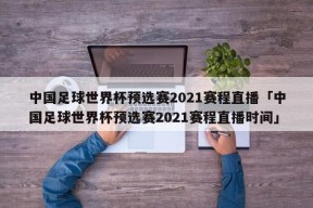 中国足球世界杯预选赛2021赛程直播「中国足球世界杯预选赛2021赛程直播时间」