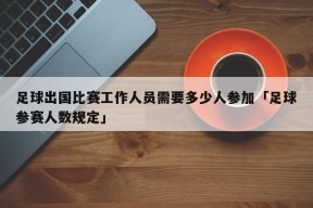 足球出国比赛工作人员需要多少人参加「足球参赛人数规定」