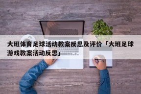 大班体育足球活动教案反思及评价「大班足球游戏教案活动反思」