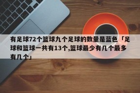 有足球72个篮球九个足球的数量是蓝色「足球和篮球一共有13个,篮球最少有几个最多有几个」