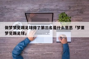 做梦梦见踢足球得了第三名是什么意思「梦里梦见踢足球」