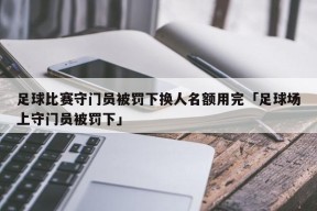 足球比赛守门员被罚下换人名额用完「足球场上守门员被罚下」