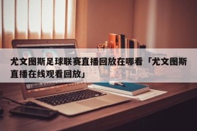 尤文图斯足球联赛直播回放在哪看「尤文图斯直播在线观看回放」