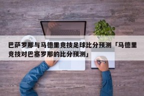 巴萨罗那与马德里竞技足球比分预测「马德里竞技对巴塞罗那的比分预测」