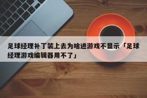 足球经理补丁装上去为啥进游戏不显示「足球经理游戏编辑器用不了」