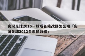 实况足球2015一球成名修改器怎么用「实况足球2012金币修改器」