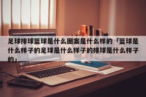 足球排球篮球是什么图案是什么样的「篮球是什么样子的足球是什么样子的排球是什么样子的」