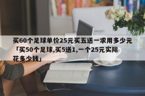 买60个足球单价25元买五送一求用多少元「买50个足球,买5送1,一个25元实际花多少钱」