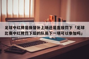 足球中红牌是换替补上场还是直接罚下「足球比赛中红牌罚下后的队员下一场可以参加吗」