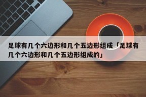 足球有几个六边形和几个五边形组成「足球有几个六边形和几个五边形组成的」