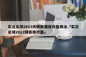 实况足球2013大师联赛修改器用法「实况足球2017球员修改器」