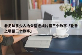 看足球多少人抬头望连成片猜三个数字「轮番上场猜三个数字」