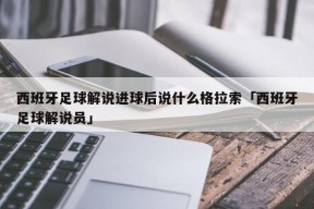 西班牙足球解说进球后说什么格拉索「西班牙足球解说员」