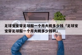 足球宝宝穿足球服一个月大概多少钱「足球宝宝穿足球服一个月大概多少钱啊」