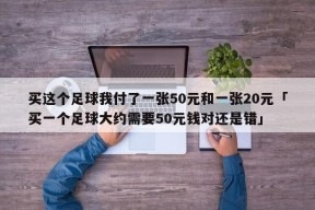 买这个足球我付了一张50元和一张20元「买一个足球大约需要50元钱对还是错」