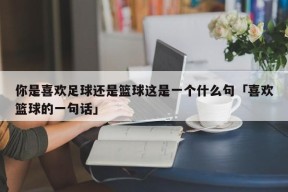 你是喜欢足球还是篮球这是一个什么句「喜欢篮球的一句话」