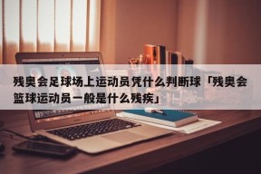 残奥会足球场上运动员凭什么判断球「残奥会篮球运动员一般是什么残疾」