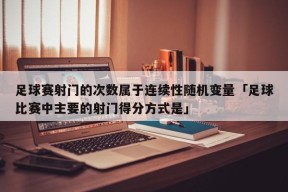 足球赛射门的次数属于连续性随机变量「足球比赛中主要的射门得分方式是」