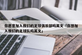 你愿意加入我们的足球俱乐部吗英文「你想加入我们的足球队吗英文」