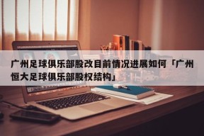 广州足球俱乐部股改目前情况进展如何「广州恒大足球俱乐部股权结构」