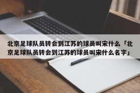 北京足球队员转会到江苏的球员叫宋什么「北京足球队员转会到江苏的球员叫宋什么名字」