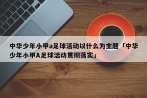 中华少年小甲a足球活动以什么为主题「中华少年小甲A足球活动贯彻落实」