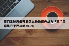 豪门足球风云开服怎么最快提升战力「豪门足球风云平民攻略2019」