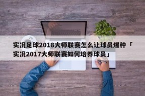 实况足球2018大师联赛怎么让球员爆种「实况2017大师联赛如何培养球员」