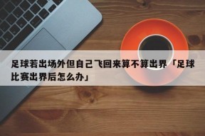 足球若出场外但自己飞回来算不算出界「足球比赛出界后怎么办」