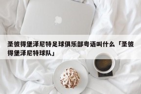 圣彼得堡泽尼特足球俱乐部粤语叫什么「圣彼得堡泽尼特球队」