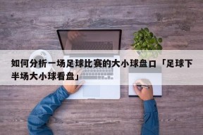 如何分析一场足球比赛的大小球盘口「足球下半场大小球看盘」