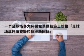 一个足球场多大环保充草颗粒施工价格「足球场草坪填充颗粒标准新国标」