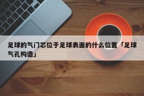 足球的气门芯位于足球表面的什么位置「足球气孔构造」