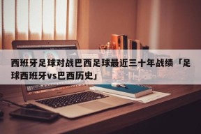 西班牙足球对战巴西足球最近三十年战绩「足球西班牙vs巴西历史」