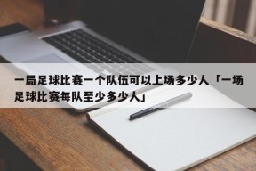 一局足球比赛一个队伍可以上场多少人「一场足球比赛每队至少多少人」