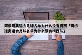 阿根廷奥运会足球名单为什么没有梅西「阿根廷奥运会足球名单为什么没有梅西队」