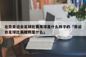 北京奥运会足球比赛用球是什么样子的「奥运会足球比赛规则是什么」