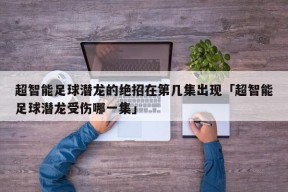 超智能足球潜龙的绝招在第几集出现「超智能足球潜龙受伤哪一集」