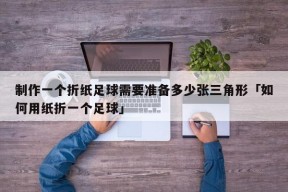 制作一个折纸足球需要准备多少张三角形「如何用纸折一个足球」