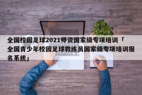 全国校园足球2021师资国家级专项培训「全国青少年校园足球教练员国家级专项培训报名系统」