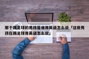 那个踢足球的男孩是谁用英语怎么说「这些男孩在踢足球用英语怎么说」